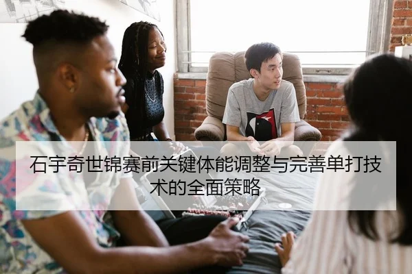 石宇奇世锦赛前关键体能调整与完善单打技术的全面策略